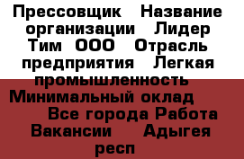 Прессовщик › Название организации ­ Лидер Тим, ООО › Отрасль предприятия ­ Легкая промышленность › Минимальный оклад ­ 27 000 - Все города Работа » Вакансии   . Адыгея респ.